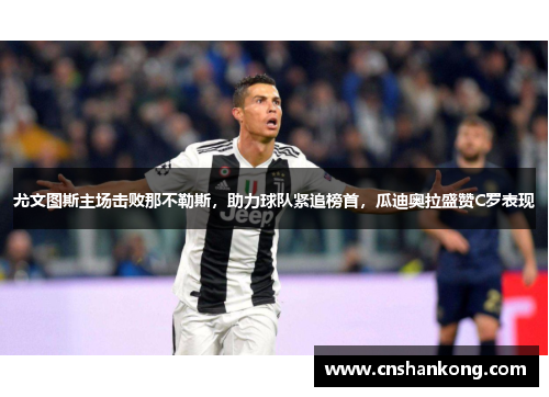 尤文图斯主场击败那不勒斯，助力球队紧追榜首，瓜迪奥拉盛赞C罗表现