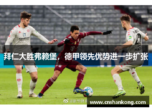 拜仁大胜弗赖堡，德甲领先优势进一步扩张