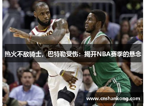 热火不敌骑士，巴特勒受伤：揭开NBA赛季的悬念