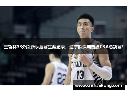 王哲林33分刷新季后赛生涯纪录，辽宁胜深圳晋级CBA总决赛！