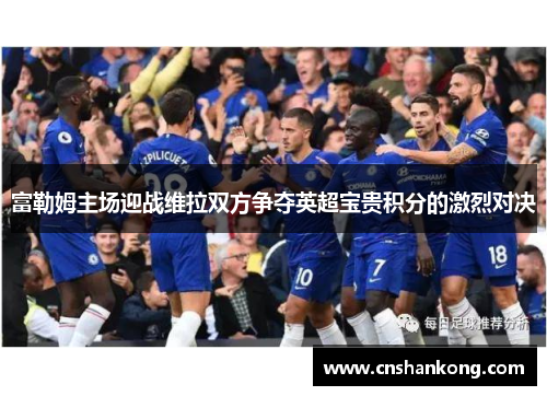 富勒姆主场迎战维拉双方争夺英超宝贵积分的激烈对决