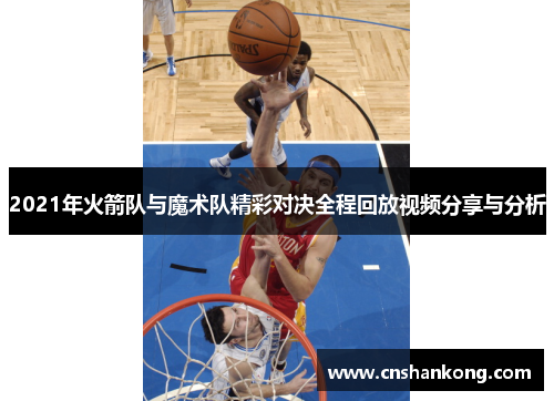 2021年火箭队与魔术队精彩对决全程回放视频分享与分析