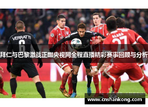 拜仁与巴黎激战正酣央视网全程直播精彩赛事回顾与分析