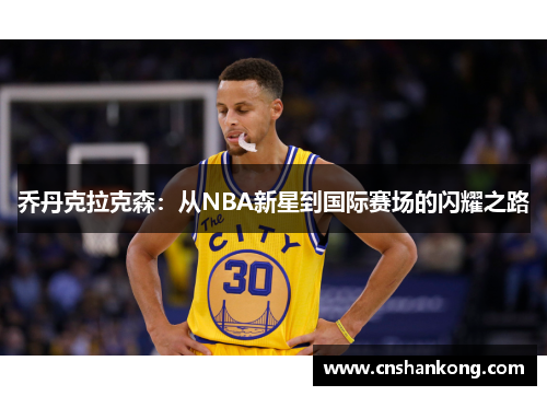 乔丹克拉克森：从NBA新星到国际赛场的闪耀之路